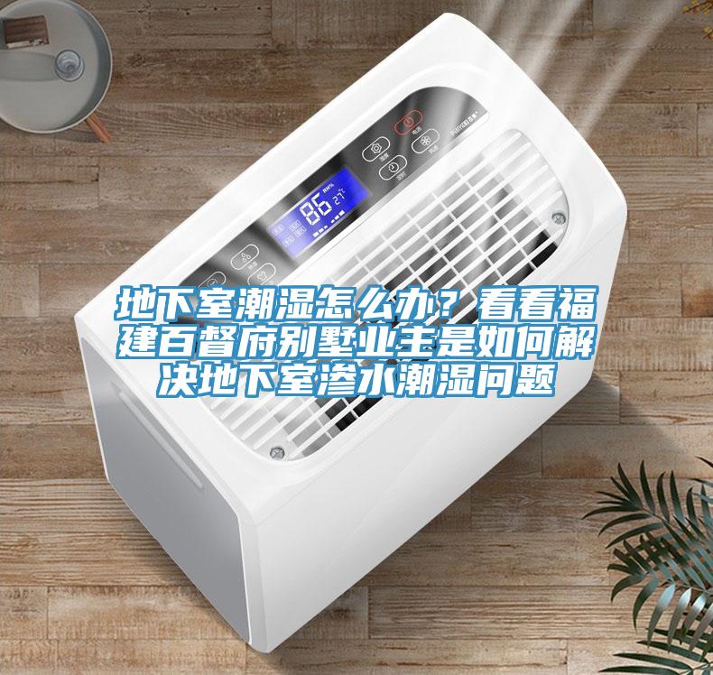 地下室潮濕怎么辦？看看福建百督府別墅業(yè)主是如何解決地下室滲水潮濕問(wèn)題