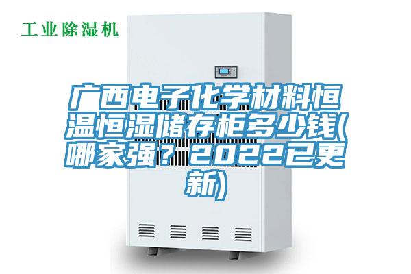 廣西電子化學(xué)材料恒溫恒濕儲(chǔ)存柜多少錢(哪家強(qiáng)？2022已更新)