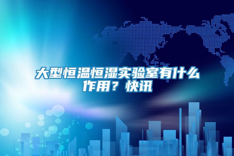 大型恒溫恒濕實驗室有什么作用？快訊