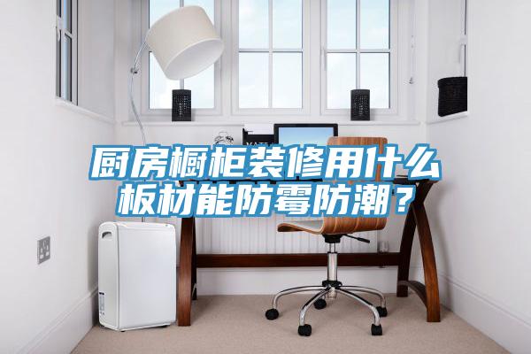 廚房櫥柜裝修用什么板材能防霉防潮？