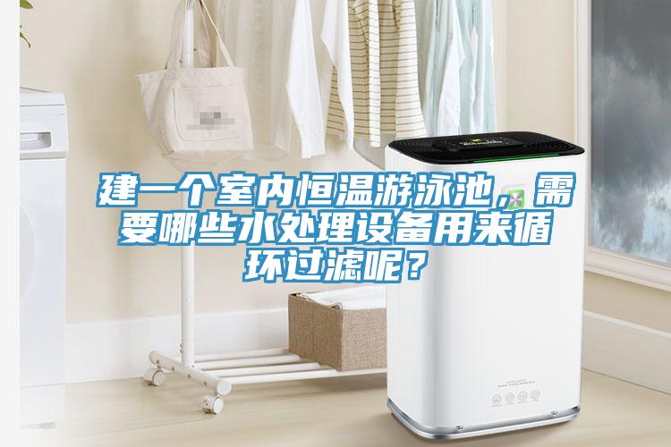建一個室內(nèi)恒溫游泳池，需要哪些水處理設(shè)備用來循環(huán)過濾呢？