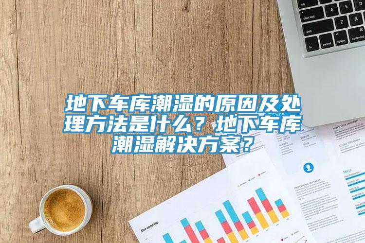 地下車庫潮濕的原因及處理方法是什么？地下車庫潮濕解決方案？
