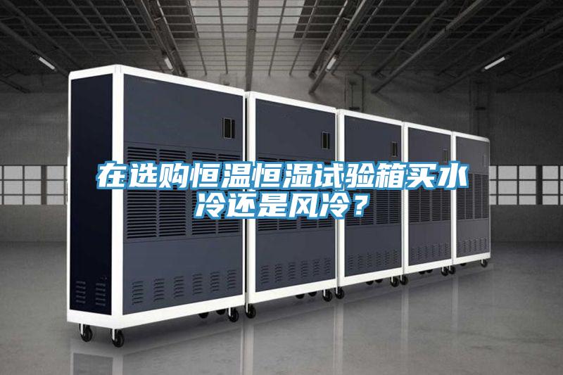 在選購恒溫恒濕試驗箱買水冷還是風冷？