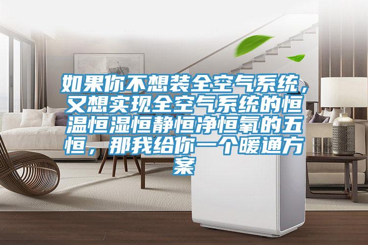 如果你不想裝全空氣系統(tǒng)，又想實現(xiàn)全空氣系統(tǒng)的恒溫恒濕恒靜恒凈恒氧的五恒，那我給你一個暖通方案