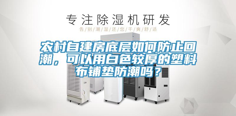 農(nóng)村自建房底層如何防止回潮，可以用白色較厚的塑料布鋪墊防潮嗎？