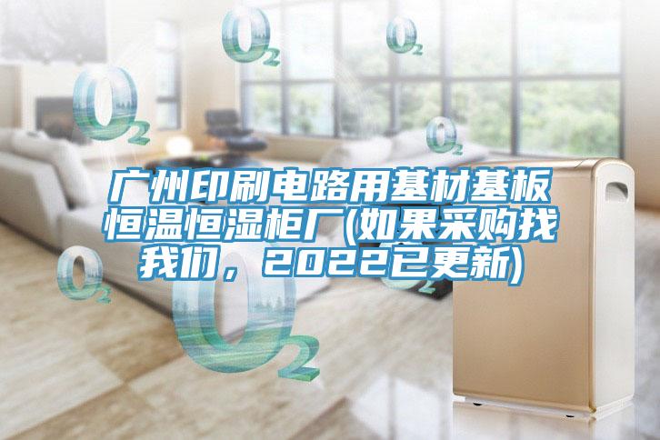 廣州印刷電路用基材基板恒溫恒濕柜廠(如果采購(gòu)找我們，2022已更新)