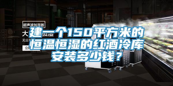 建一個(gè)150平方米的恒溫恒濕的紅酒冷庫安裝多少錢？