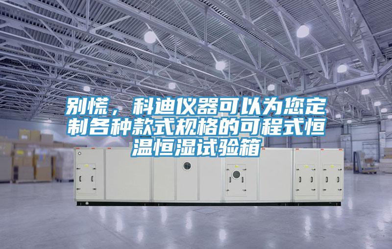 別慌，科迪儀器可以為您定制各種款式規(guī)格的可程式恒溫恒濕試驗箱