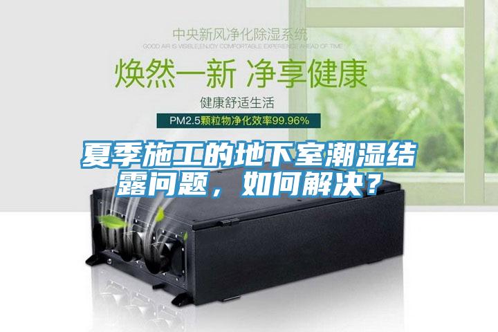夏季施工的地下室潮濕結(jié)露問題，如何解決？