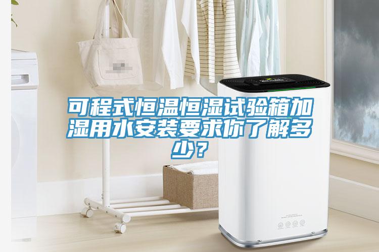 可程式恒溫恒濕試驗箱加濕用水安裝要求你了解多少？