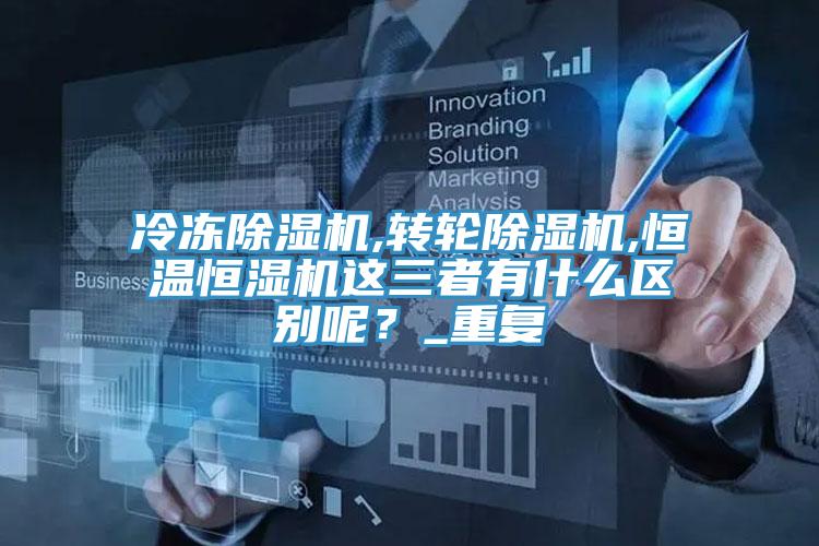 冷凍除濕機,轉(zhuǎn)輪除濕機,恒溫恒濕機這三者有什么區(qū)別呢？_重復(fù)