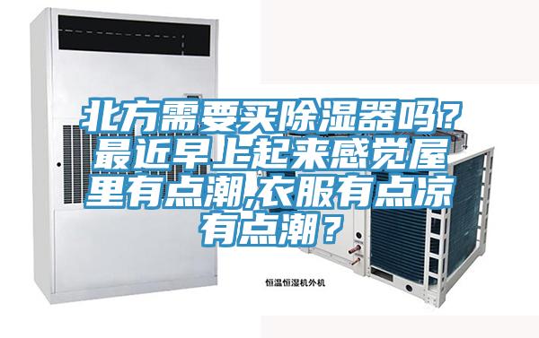 北方需要買除濕器嗎？最近早上起來(lái)感覺屋里有點(diǎn)潮,衣服有點(diǎn)涼有點(diǎn)潮？
