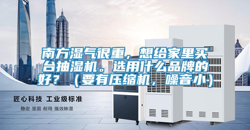 南方濕氣很重，想給家里買臺抽濕機。選用什么品牌的好？（要有壓縮機，噪音小）