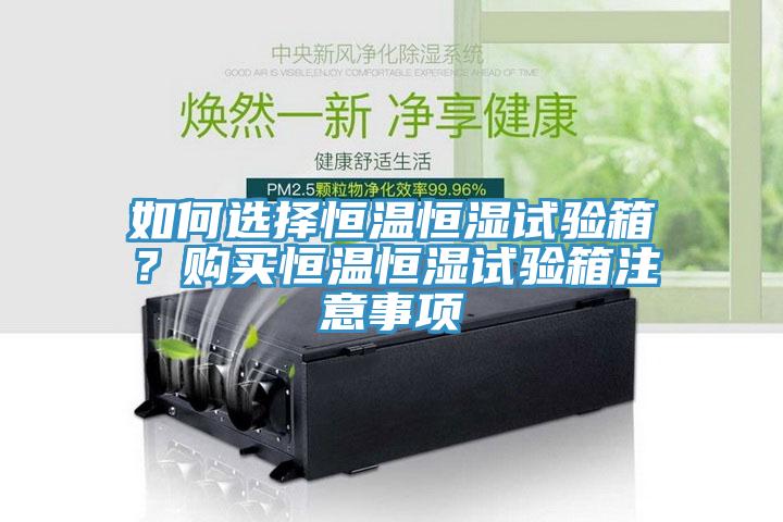 如何選擇恒溫恒濕試驗箱？購買恒溫恒濕試驗箱注意事項