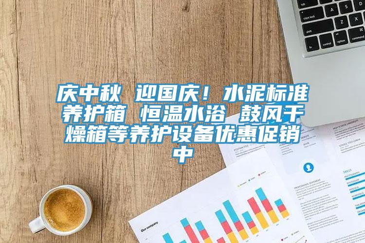 慶中秋 迎國(guó)慶！水泥標(biāo)準(zhǔn)養(yǎng)護(hù)箱 恒溫水浴 鼓風(fēng)干燥箱等養(yǎng)護(hù)設(shè)備優(yōu)惠促銷中