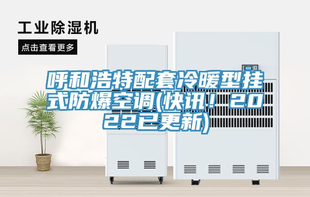 呼和浩特配套冷暖型掛式防爆空調(diào)(快訊！2022已更新)