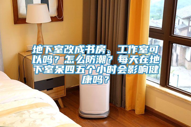 地下室改成書(shū)房、工作室可以嗎？怎么防潮？每天在地下室呆四五個(gè)小時(shí)會(huì)影響健康嗎？