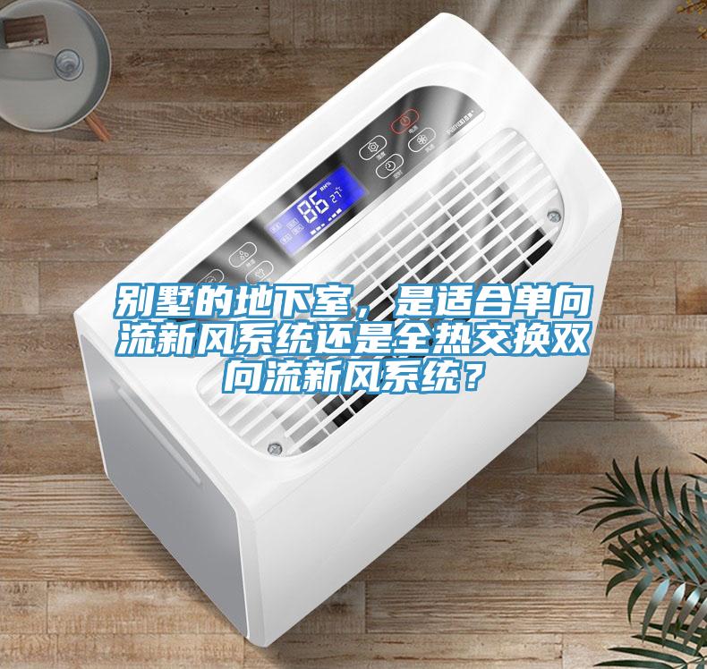 別墅的地下室，是適合單向流新風(fēng)系統(tǒng)還是全熱交換雙向流新風(fēng)系統(tǒng)？