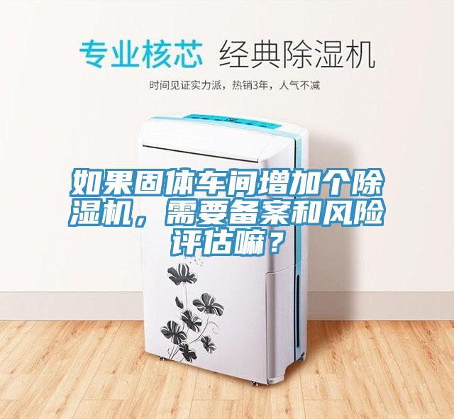 如果固體車間增加個(gè)除濕機(jī)，需要備案和風(fēng)險(xiǎn)評(píng)估嘛？