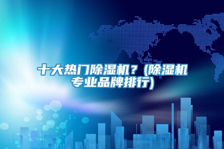 十大熱門除濕機？(除濕機專業(yè)品牌排行)