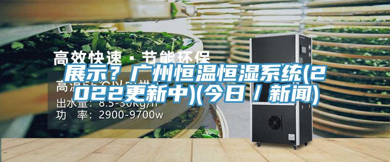 展示？廣州恒溫恒濕系統(tǒng)(2022更新中)(今日／新聞)