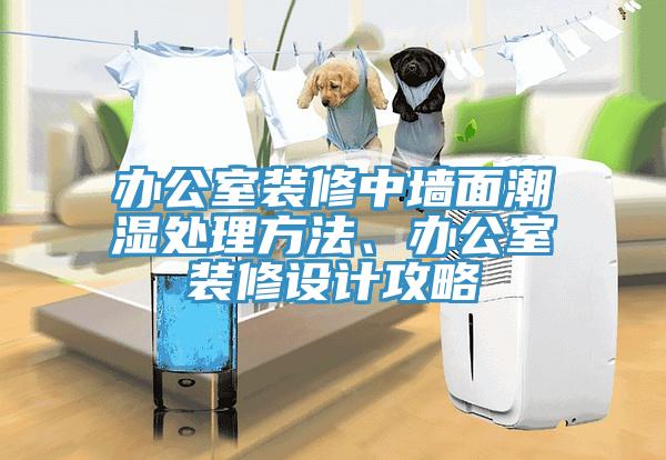 辦公室裝修中墻面潮濕處理方法、辦公室裝修設(shè)計攻略
