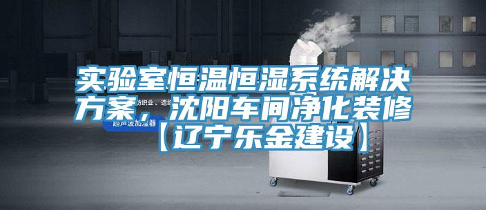 實(shí)驗(yàn)室恒溫恒濕系統(tǒng)解決方案，沈陽車間凈化裝修【遼寧樂金建設(shè)】