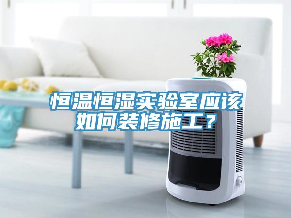 恒溫恒濕實(shí)驗(yàn)室應(yīng)該如何裝修施工？