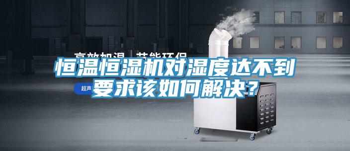 恒溫恒濕機對濕度達不到要求該如何解決？