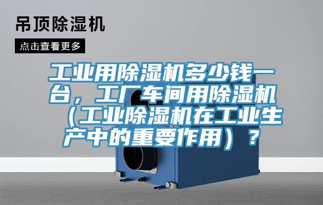 工業(yè)用除濕機(jī)多少錢一臺(tái)，工廠車間用除濕機(jī)（工業(yè)除濕機(jī)在工業(yè)生產(chǎn)中的重要作用）？