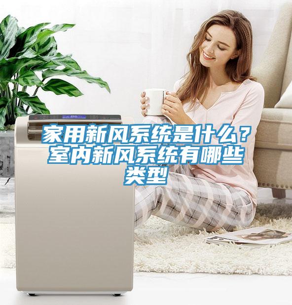 家用新風(fēng)系統(tǒng)是什么？室內(nèi)新風(fēng)系統(tǒng)有哪些類型