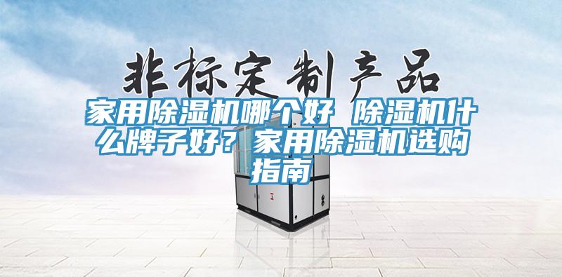 家用除濕機(jī)哪個(gè)好 除濕機(jī)什么牌子好？家用除濕機(jī)選購(gòu)指南