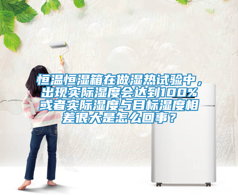 恒溫恒濕箱在做濕熱試驗(yàn)中，出現(xiàn)實(shí)際濕度會(huì)達(dá)到100%或者實(shí)際濕度與目標(biāo)濕度相差很大是怎么回事？