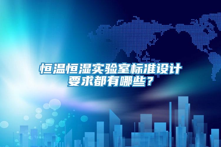 恒溫恒濕實(shí)驗(yàn)室標(biāo)準(zhǔn)設(shè)計(jì)要求都有哪些？
