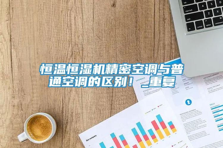 恒溫恒濕機(jī)精密空調(diào)與普通空調(diào)的區(qū)別！_重復(fù)