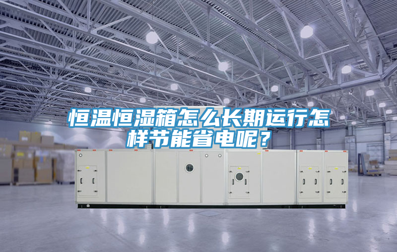 恒溫恒濕箱怎么長(zhǎng)期運(yùn)行怎樣節(jié)能省電呢？