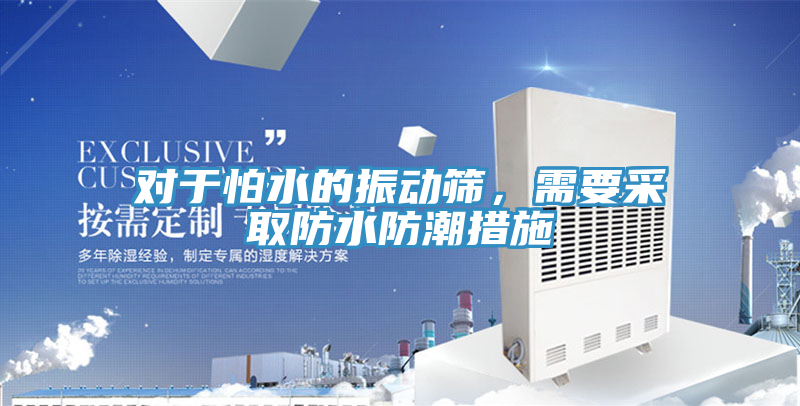 對于怕水的振動篩，需要采取防水防潮措施