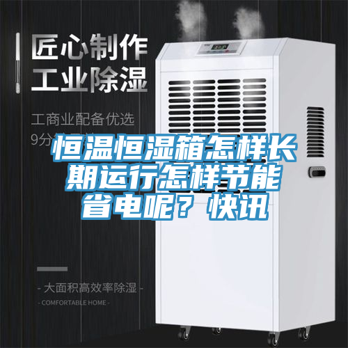恒溫恒濕箱怎樣長(zhǎng)期運(yùn)行怎樣節(jié)能省電呢？快訊