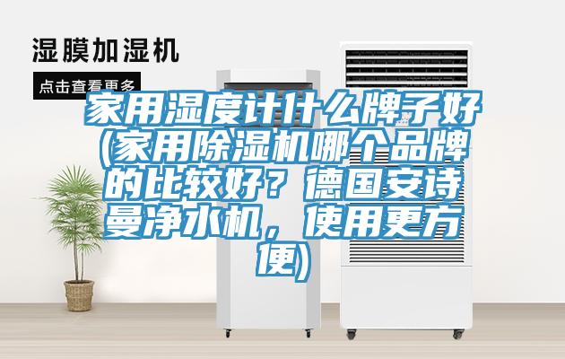 家用濕度計(jì)什么牌子好(家用除濕機(jī)哪個(gè)品牌的比較好？德國安詩曼凈水機(jī)，使用更方便)