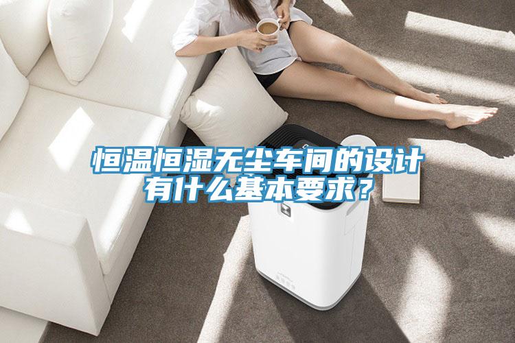 恒溫恒濕無(wú)塵車(chē)間的設(shè)計(jì)有什么基本要求？