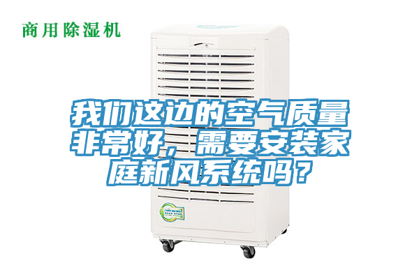 我們這邊的空氣質(zhì)量非常好，需要安裝家庭新風(fēng)系統(tǒng)嗎？