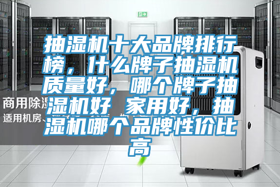 抽濕機十大品牌排行榜，什么牌子抽濕機質(zhì)量好，哪個牌子抽濕機好 家用好，抽濕機哪個品牌性價比高