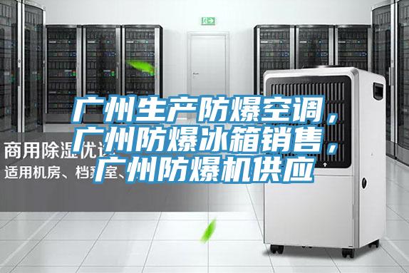 廣州生產(chǎn)防爆空調(diào)，廣州防爆冰箱銷售，廣州防爆機(jī)供應(yīng)
