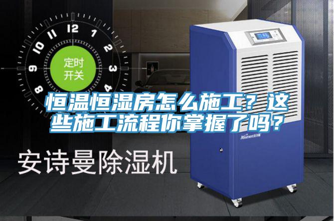 恒溫恒濕房怎么施工？這些施工流程你掌握了嗎？