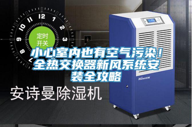 小心室內(nèi)也有空氣污染！全熱交換器新風(fēng)系統(tǒng)安裝全攻略