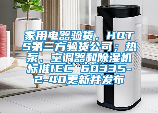 家用電器驗(yàn)貨，HQTS第三方驗(yàn)貨公司；熱泵、空調(diào)器和除濕機(jī)標(biāo)準(zhǔn)IEC 60335-2-40更新并發(fā)布