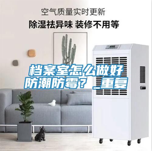 檔案室怎么做好防潮防霉？_重復(fù)