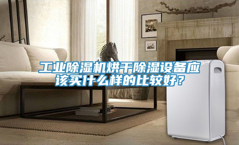 工業(yè)除濕機烘干除濕設備應該買什么樣的比較好？