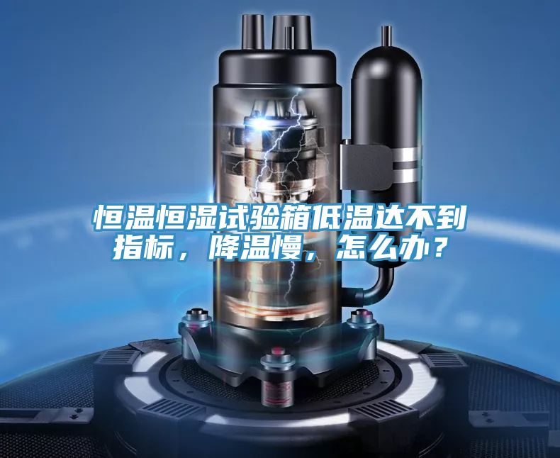 恒溫恒濕試驗(yàn)箱低溫達(dá)不到指標(biāo)，降溫慢，怎么辦？
