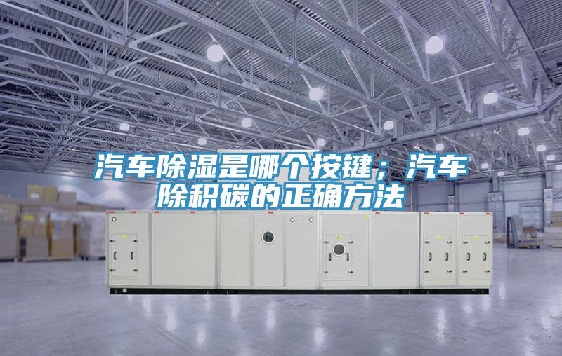 汽車除濕是哪個按鍵；汽車除積碳的正確方法